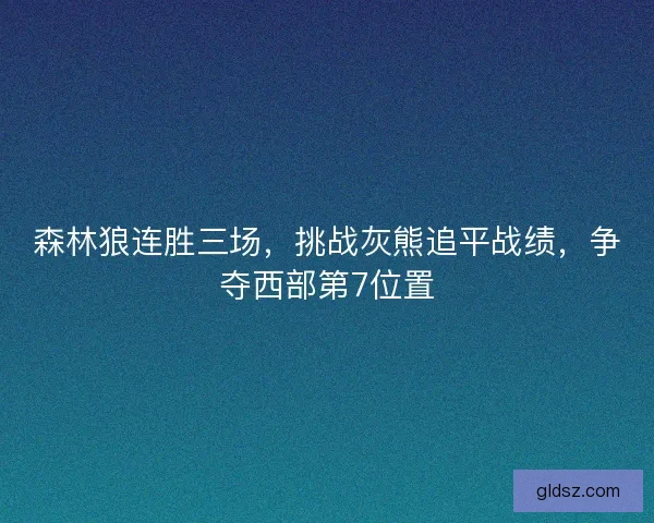 森林狼连胜三场,挑战灰熊追平战绩,争夺西部第7位置 森林狼连胜三场,挑战灰熊追平战绩,争夺西部第7位置