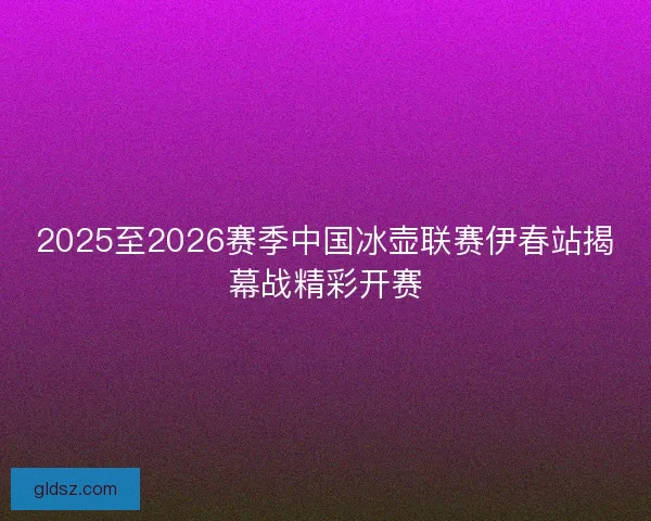 2025至2026赛季中国冰壶联赛伊春站揭幕战精彩开赛