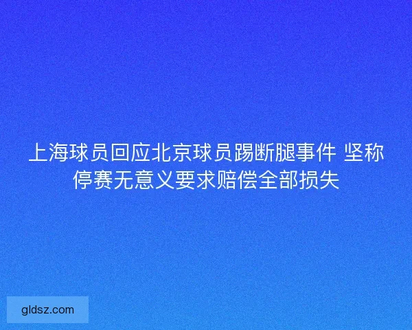 上海球员回应北京球员踢断腿事件 坚称停赛无意义要求赔偿全部损失