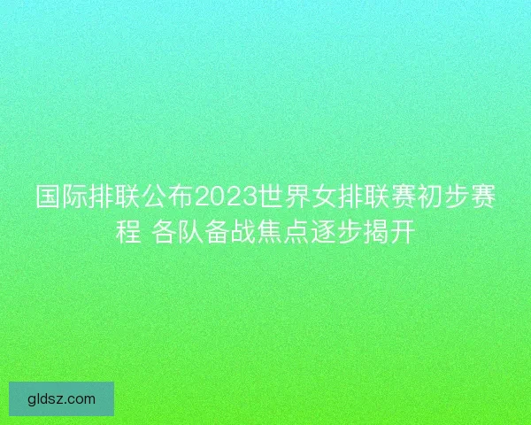 国际排联公布2023世界女排联赛初步赛程 各队备战焦点逐步揭开 国际排联公布2023世界女排联赛初步赛程 各队备战焦点逐步揭开