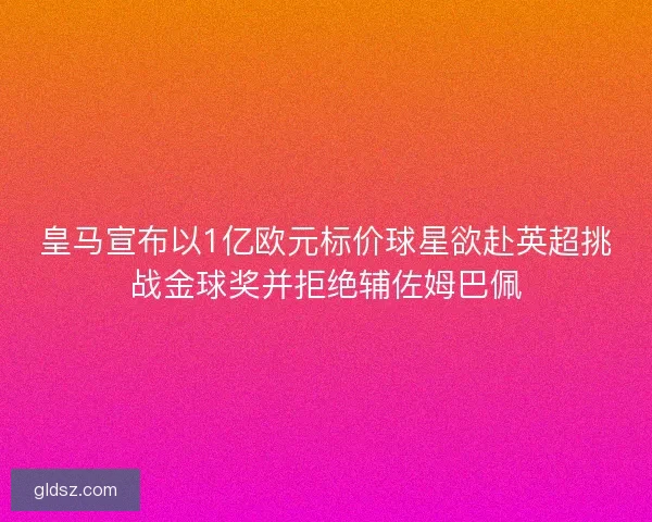 皇马宣布以1亿欧元标价球星欲赴英超挑战金球奖并拒绝辅佐姆巴佩