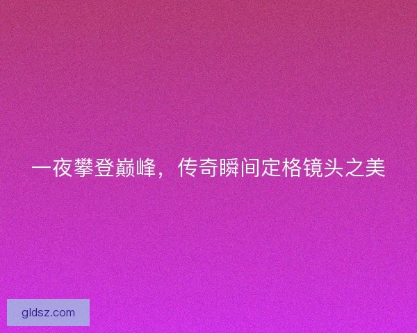 一夜攀登巅峰，传奇瞬间定格镜头之美