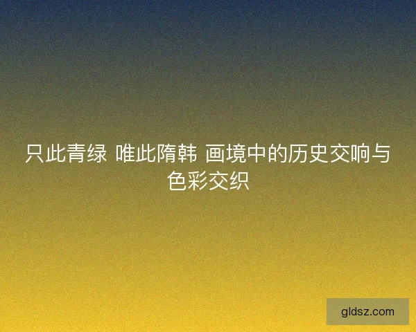 只此青绿 唯此隋韩 画境中的历史交响与色彩交织