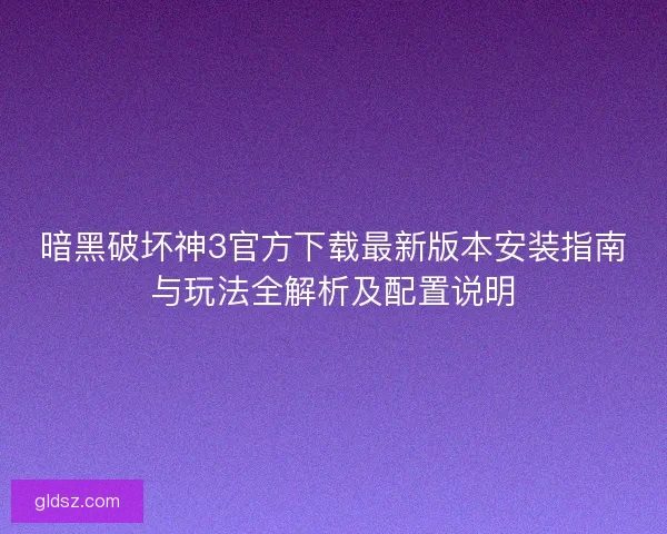 暗黑破坏神3官方下载最新版本安装指南与玩法全解析及配置说明