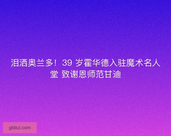 泪洒奥兰多！39 岁霍华德入驻魔术名人堂 致谢恩师范甘迪