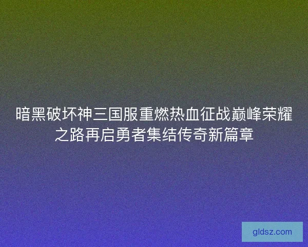 暗黑破坏神三国服重燃热血征战巅峰荣耀之路再启勇者集结传奇新篇章 暗黑破坏神三国服重燃热血征战巅峰荣耀之路再启勇者集结传奇新篇章