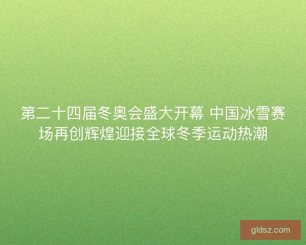 第二十四届冬奥会盛大开幕 中国冰雪赛场再创辉煌迎接全球冬季运动热潮 第二十四届冬奥会盛大开幕 中国冰雪赛场再创辉煌迎接全球冬季运动热潮