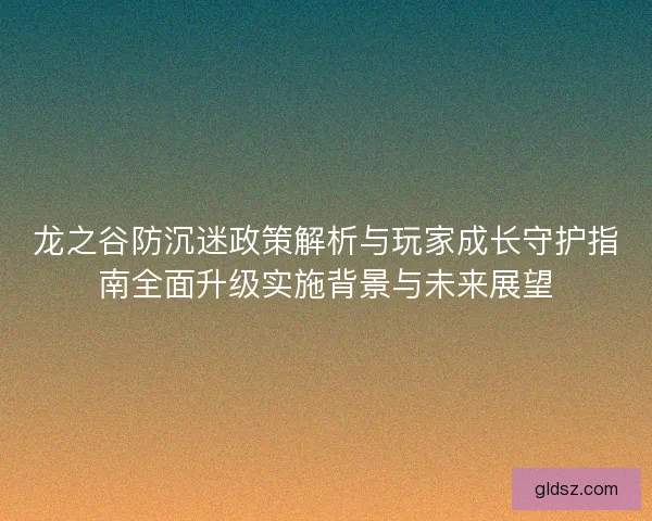 龙之谷防沉迷政策解析与玩家成长守护指南全面升级实施背景与未来展望 龙之谷防沉迷政策解析与玩家成长守护指南全面升级实施背景与未来展望