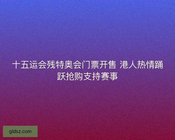 十五运会残特奥会门票开售 港人热情踊跃抢购支持赛事 十五运会残特奥会门票开售 港人热情踊跃抢购支持赛事