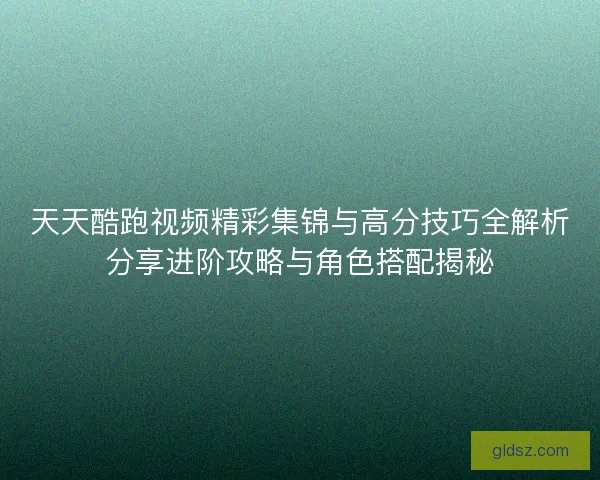 天天酷跑视频精彩集锦与高分技巧全解析分享进阶攻略与角色搭配揭秘 天天酷跑视频精彩集锦与高分技巧全解析分享进阶攻略与角色搭配揭秘