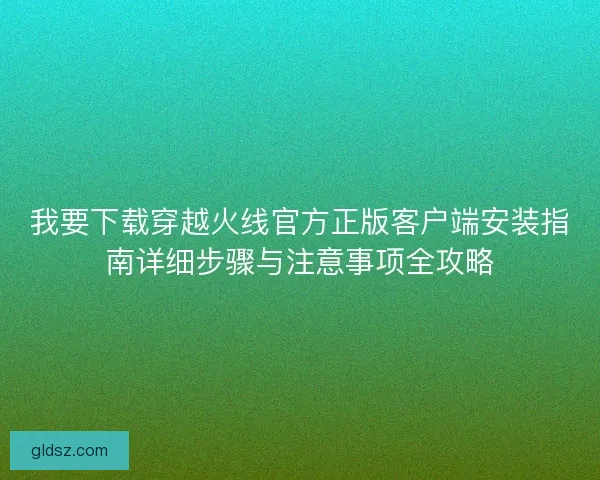 我要下载穿越火线官方正版客户端安装指南详细步骤与注意事项全攻略 我要下载穿越火线官方正版客户端安装指南详细步骤与注意事项全攻略