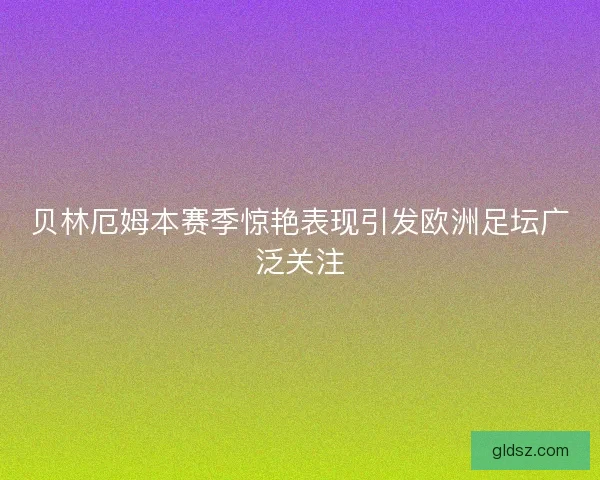 贝林厄姆本赛季惊艳表现引发欧洲足坛广泛关注