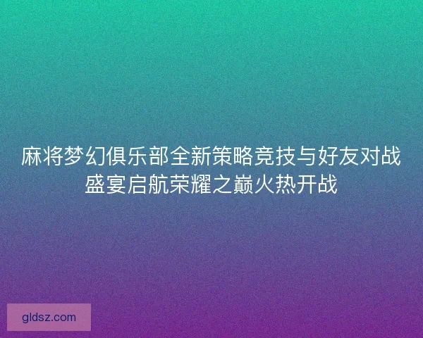 麻将梦幻俱乐部全新策略竞技与好友对战盛宴启航荣耀之巅火热开战
