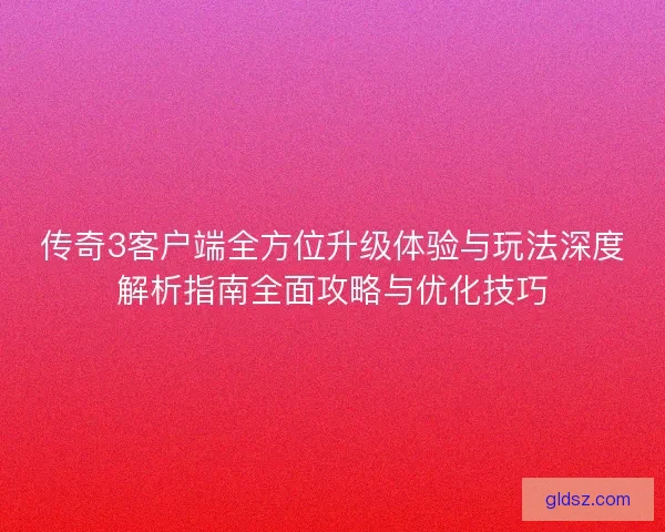 传奇3客户端全方位升级体验与玩法深度解析指南全面攻略与优化技巧 传奇3客户端全方位升级体验与玩法深度解析指南全面攻略与优化技巧