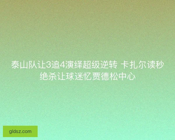 泰山队让3追4演绎超级逆转 卡扎尔读秒绝杀让球迷忆贾德松中心
