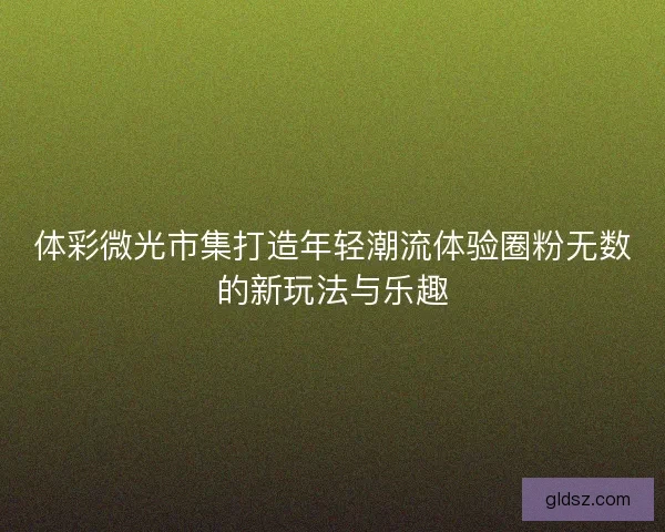 体彩微光市集打造年轻潮流体验圈粉无数的新玩法与乐趣