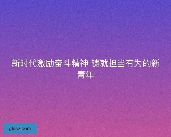 新时代激励奋斗精神 铸就担当有为的新青年
