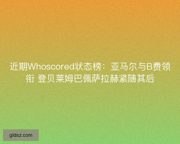 近期Whoscored状态榜:亚马尔与B费领衔 登贝莱姆巴佩萨拉赫紧随其后 近期Whoscored状态榜:亚马尔与B费领衔 登贝莱姆巴佩萨拉赫紧随其后