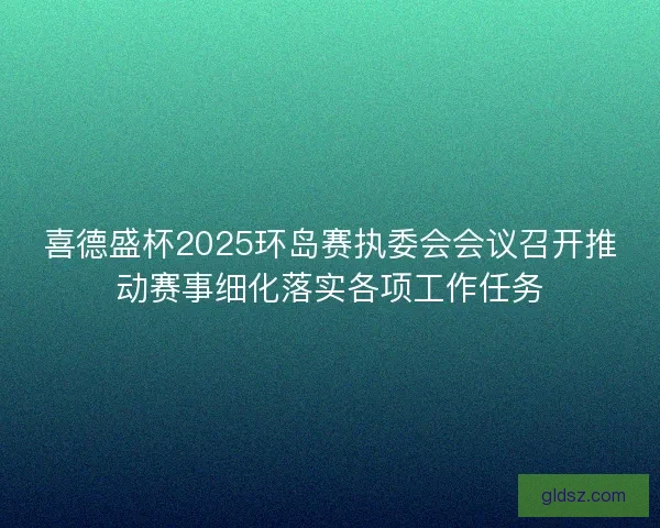 喜德盛杯2025环岛赛执委会会议召开推动赛事细化落实各项工作任务 喜德盛杯2025环岛赛执委会会议召开推动赛事细化落实各项工作任务
