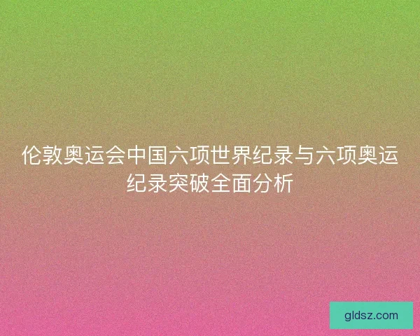 伦敦奥运会中国六项世界纪录与六项奥运纪录突破全面分析 伦敦奥运会中国六项世界纪录与六项奥运纪录突破全面分析