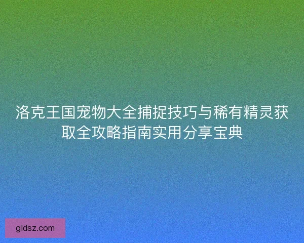 洛克王国宠物大全捕捉技巧与稀有精灵获取全攻略指南实用分享宝典 洛克王国宠物大全捕捉技巧与稀有精灵获取全攻略指南实用分享宝典