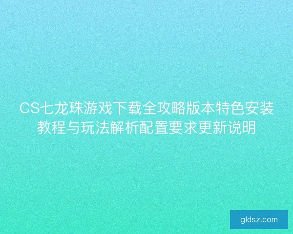 CS七龙珠游戏下载全攻略版本特色安装教程与玩法解析配置要求更新说明 CS七龙珠游戏下载全攻略版本特色安装教程与玩法解析配置要求更新说明