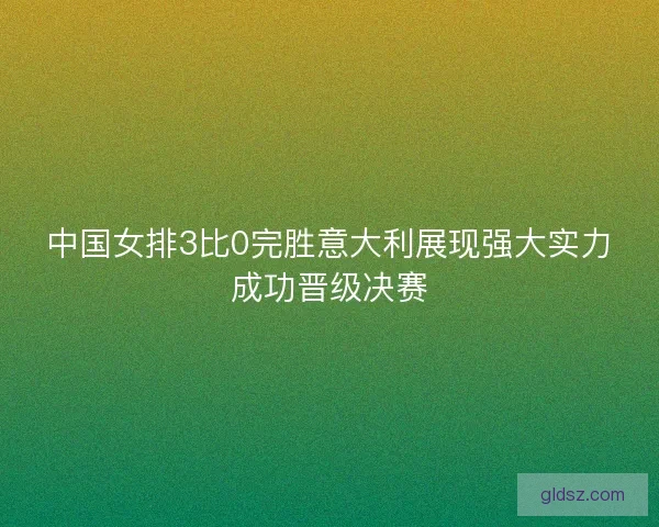 中国女排3比0完胜意大利展现强大实力成功晋级决赛 中国女排3比0完胜意大利展现强大实力成功晋级决赛