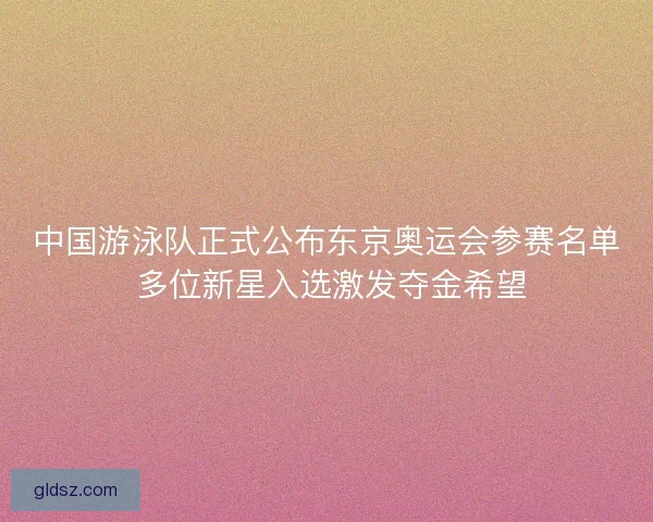 中国游泳队正式公布东京奥运会参赛名单 多位新星入选激发夺金希望 中国游泳队正式公布东京奥运会参赛名单 多位新星入选激发夺金希望