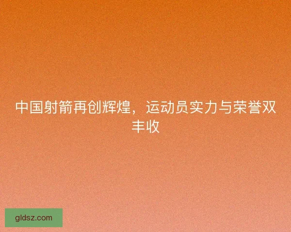 中国射箭再创辉煌,运动员实力与荣誉双丰收 中国射箭再创辉煌,运动员实力与荣誉双丰收