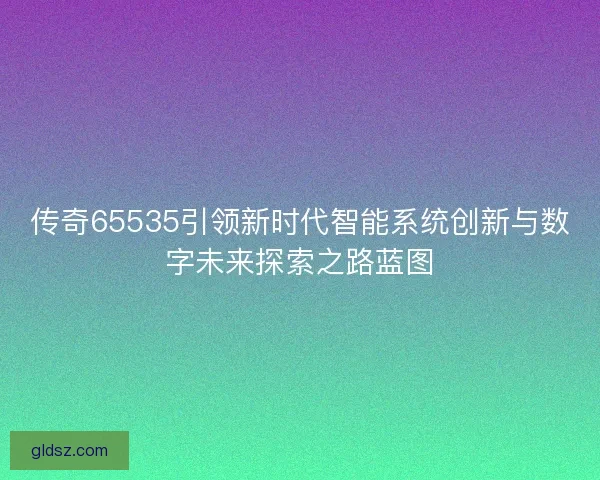 传奇65535引领新时代智能系统创新与数字未来探索之路蓝图 传奇65535引领新时代智能系统创新与数字未来探索之路蓝图